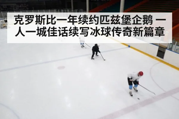 克罗斯比一年续约匹兹堡企鹅 一人一城佳话续写冰球传奇新篇章